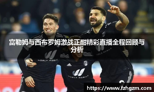 富勒姆与西布罗姆激战正酣精彩直播全程回顾与分析