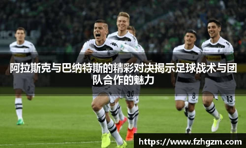 阿拉斯克与巴纳特斯的精彩对决揭示足球战术与团队合作的魅力